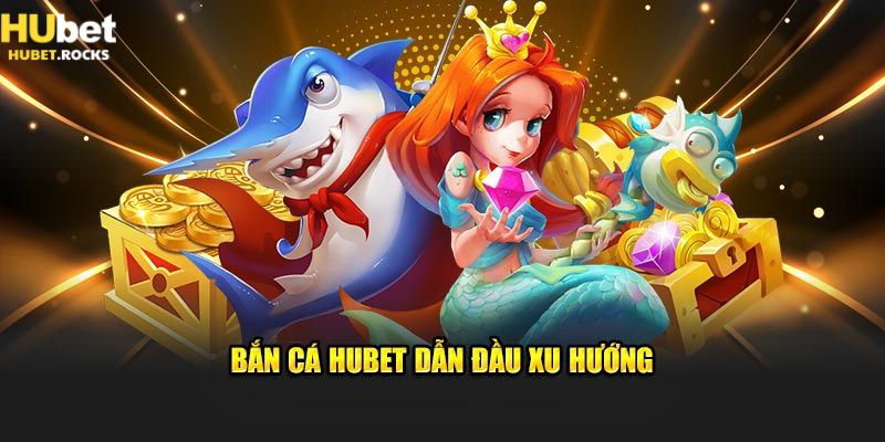 Bắn cá Hubet dẫn đầu xu hướng