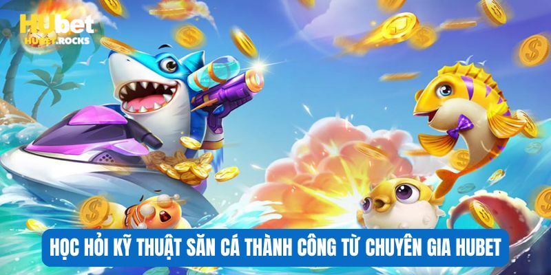 Học hỏi kỹ thuật săn cá thành công từ chuyên gia HUBET