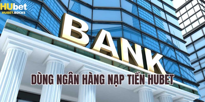 Nạp tiền Hubet qua ngân hàng - An toàn và Tiện lợi