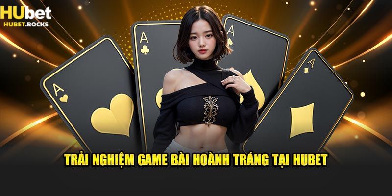 Trải nghiệm game bài đổi thưởng Hubet cực hoàng tráng